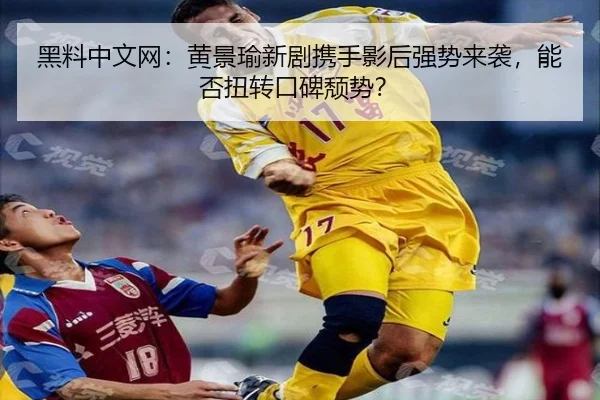 黑料中文网：黄景瑜新剧携手影后强势来袭，能否扭转口碑颓势？